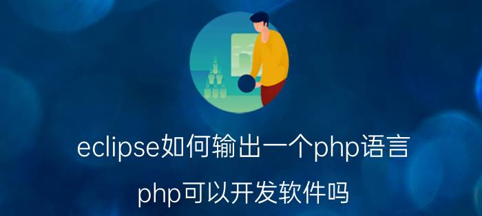 eclipse如何输出一个php语言 php可以开发软件吗？